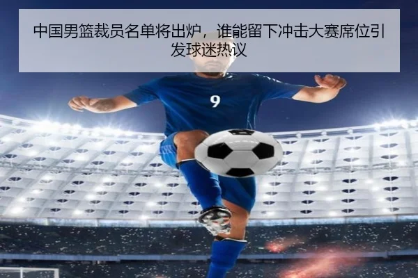 中国男篮裁员名单将出炉，谁能留下冲击大赛席位引发球迷热议